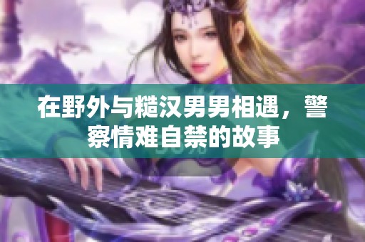 在野外與糙漢男男相遇，警察情難自禁的故事