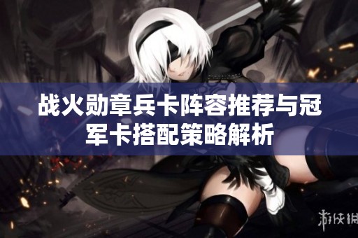 戰(zhàn)火勛章兵卡陣容推薦與冠軍卡搭配策略解析