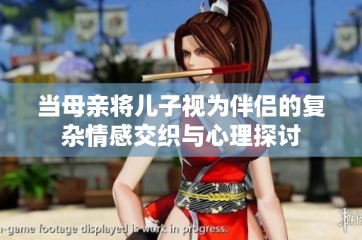 當(dāng)母親將兒子視為伴侶的復(fù)雜情感交織與心理探討