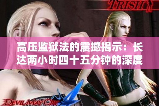 高壓監(jiān)獄法的震撼揭示：長(zhǎng)達(dá)兩小時(shí)四十五分鐘的深度體驗(yàn)