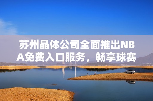 蘇州晶體公司全面推出NBA免費(fèi)入口服務(wù)，暢享球賽精彩時(shí)刻