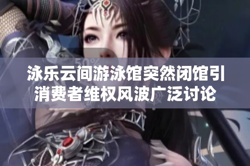 泳樂云間游泳館突然閉館引消費者維權(quán)風(fēng)波廣泛討論