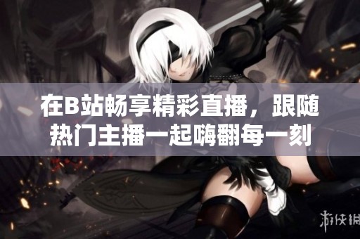 在B站暢享精彩直播，跟隨熱門主播一起嗨翻每一刻