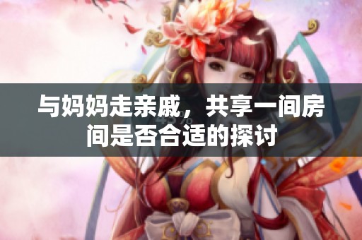 與媽媽走親戚，共享一間房間是否合適的探討