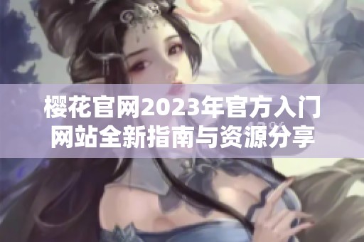 櫻花官網2023年官方入門網站全新指南與資源分享