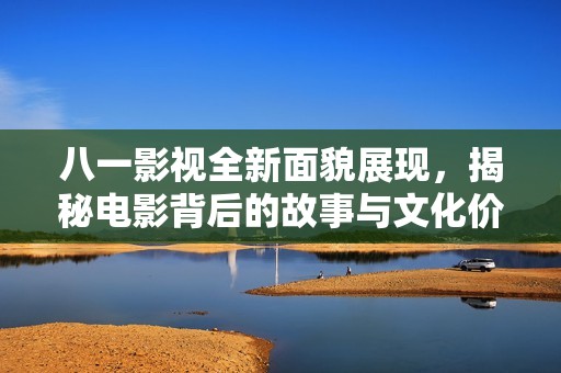 八一影視全新面貌展現(xiàn)，揭秘電影背后的故事與文化價值