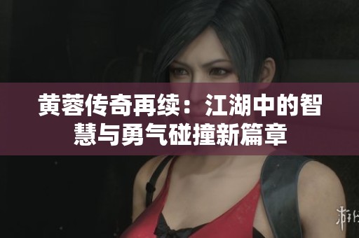 黃蓉傳奇再續(xù)：江湖中的智慧與勇氣碰撞新篇章