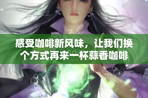 感受咖啡新風(fēng)味，讓我們換個(gè)方式再來(lái)一杯蒜香咖啡