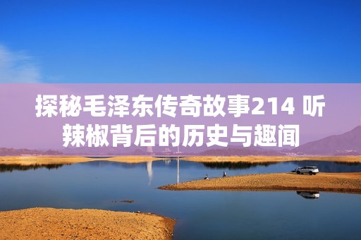 探秘毛澤東傳奇故事214 聽辣椒背后的歷史與趣聞