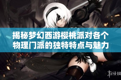 揭秘夢幻西游櫻桃派對各個物理門派的獨特特點與魅力