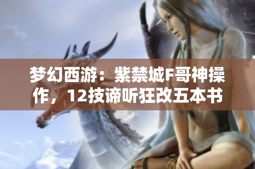 夢幻西游：紫禁城F哥神操作，12技諦聽狂改五本書技能揭秘