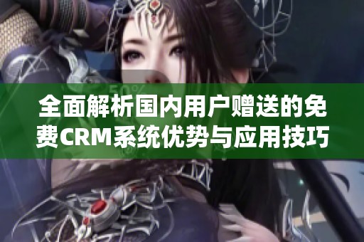 全面解析國(guó)內(nèi)用戶(hù)贈(zèng)送的免費(fèi)CRM系統(tǒng)優(yōu)勢(shì)與應(yīng)用技巧 全面解析國(guó)內(nèi)用戶(hù)贈(zèng)送的免費(fèi)CRM系統(tǒng)優(yōu)勢(shì)與應(yīng)用技巧