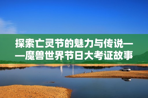 探索亡靈節(jié)的魅力與傳說(shuō)——魔獸世界節(jié)日大考證故事分享