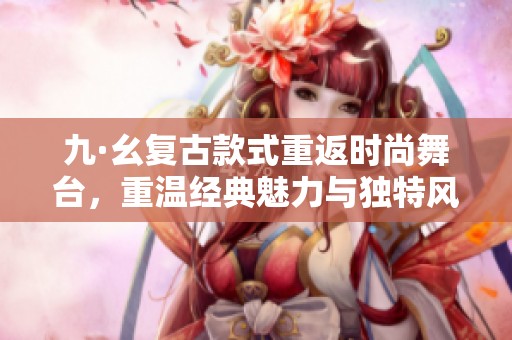 九·幺復(fù)古款式重返時(shí)尚舞臺(tái)，重溫經(jīng)典魅力與獨(dú)特風(fēng)格