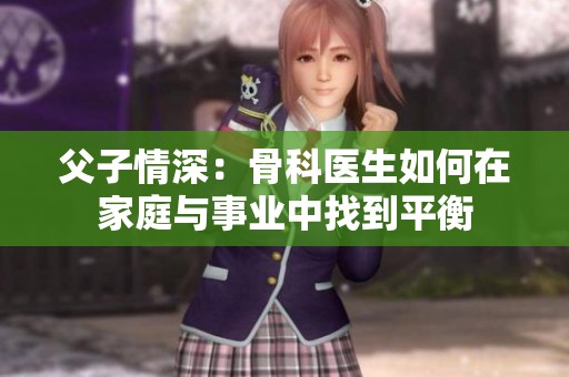 父子情深：骨科醫(yī)生如何在家庭與事業(yè)中找到平衡