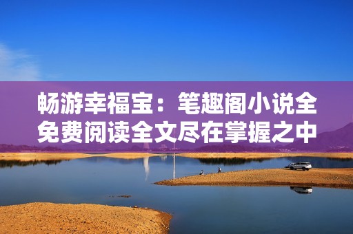 暢游幸福寶：筆趣閣小說全免費(fèi)閱讀全文盡在掌握之中