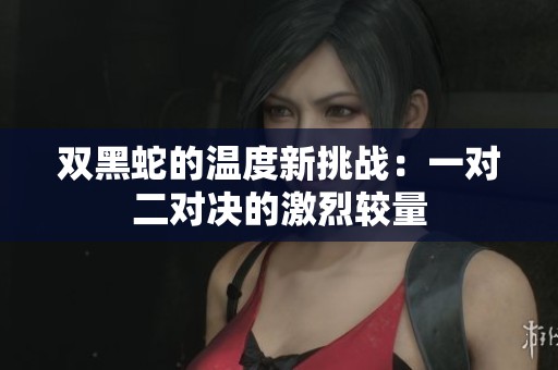 雙黑蛇的溫度新挑戰(zhàn)：一對(duì)二對(duì)決的激烈較量