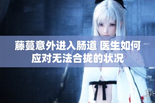 藤蔓意外進入腸道 醫(yī)生如何應(yīng)對無法合攏的狀況