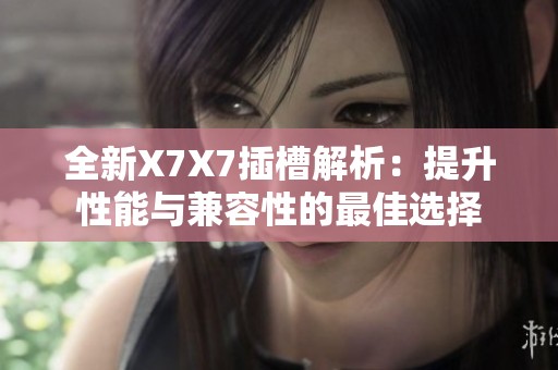 全新X7X7插槽解析:提升性能與兼容性的最佳選擇 全新X7X7插槽解析:提升性能與兼容性的最佳選擇