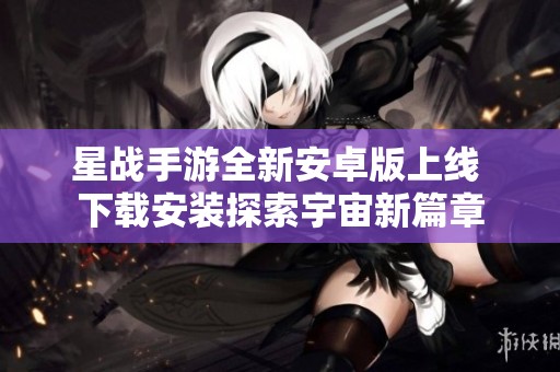 星戰(zhàn)手游全新安卓版上線 下載安裝探索宇宙新篇章