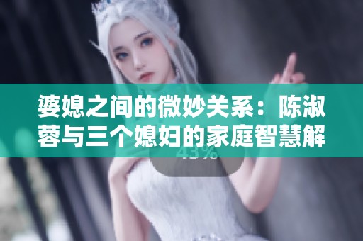 婆媳之間的微妙關(guān)系：陳淑蓉與三個媳婦的家庭智慧解析
