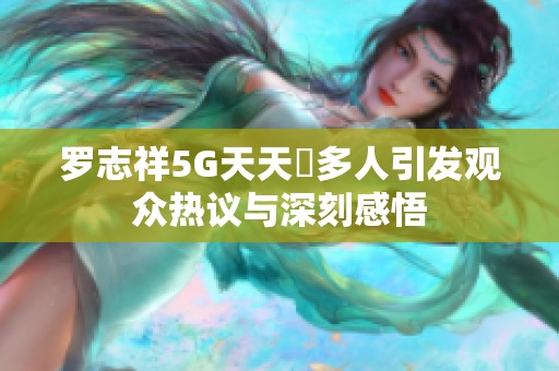 羅志祥5G天天奭多人引發(fā)觀眾熱議與深刻感悟