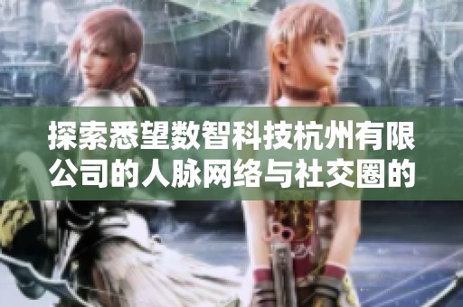 探索悉望數(shù)智科技杭州有限公司的人脈網絡與社交圈的魅力分析