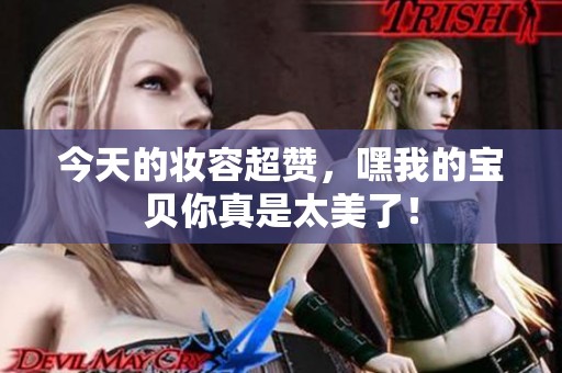 今天的妝容超贊，嘿我的寶貝你真是太美了！
