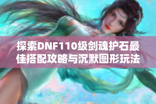 探索DNF110級劍魂護(hù)石最佳搭配攻略與沉默圖形玩法解析
