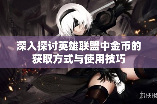 深入探討英雄聯(lián)盟中金幣的獲取方式與使用技巧