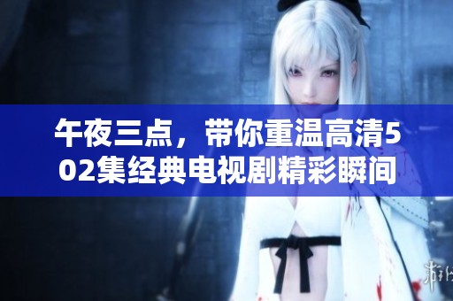 午夜三點(diǎn),帶你重溫高清502集經(jīng)典電視劇精彩瞬間 午夜三點(diǎn),帶你重溫高清502集經(jīng)典電視劇精彩瞬間