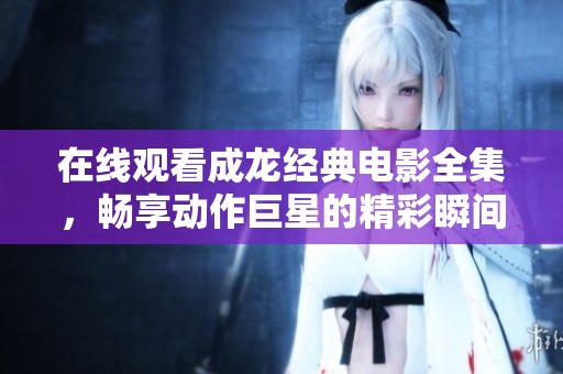 在線觀看成龍經(jīng)典電影全集，暢享動(dòng)作巨星的精彩瞬間