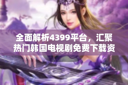 全面解析4399平臺(tái)，匯聚熱門韓國(guó)電視劇免費(fèi)下載資源