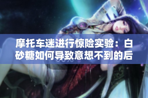 摩托車(chē)迷進(jìn)行驚險(xiǎn)實(shí)驗(yàn):白砂糖如何導(dǎo)致意想不到的后果 摩托車(chē)迷進(jìn)行驚險(xiǎn)實(shí)驗(yàn):白砂糖如何導(dǎo)致意想不到的后果