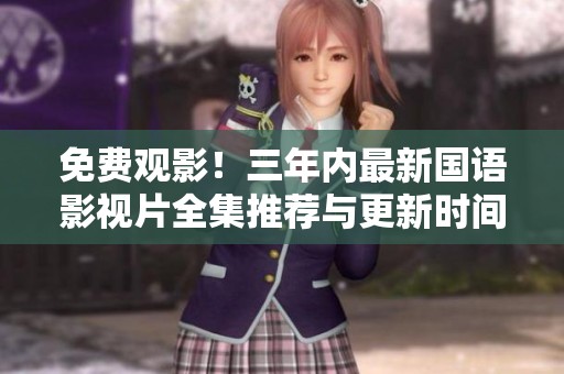 免費(fèi)觀影！三年內(nèi)最新國(guó)語(yǔ)影視片全集推薦與更新時(shí)間匯總