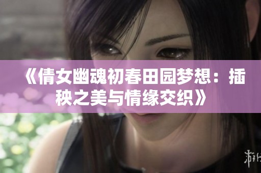 《倩女幽魂初春田園夢想：插秧之美與情緣交織》