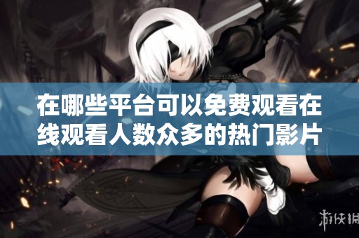 在哪些平臺(tái)可以免費(fèi)觀看在線觀看人數(shù)眾多的熱門影片