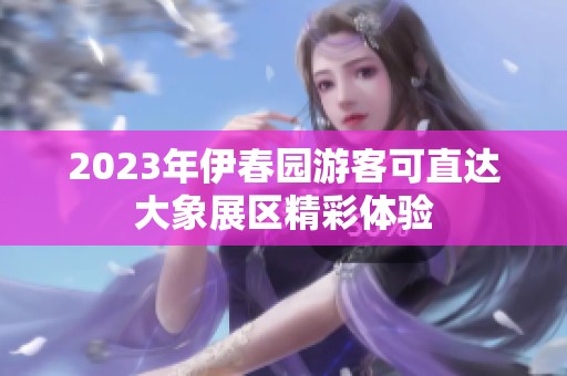 2023年伊春園游客可直達大象展區(qū)精彩體驗
