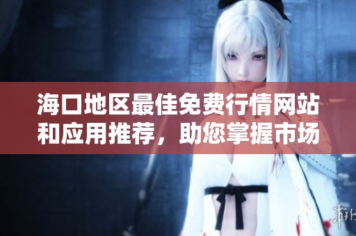 海口地區(qū)最佳免費(fèi)行情網(wǎng)站和應(yīng)用推薦，助您掌握市場(chǎng)動(dòng)態(tài)