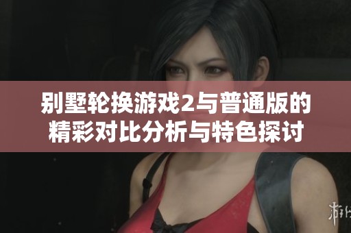 別墅輪換游戲2與普通版的精彩對(duì)比分析與特色探討