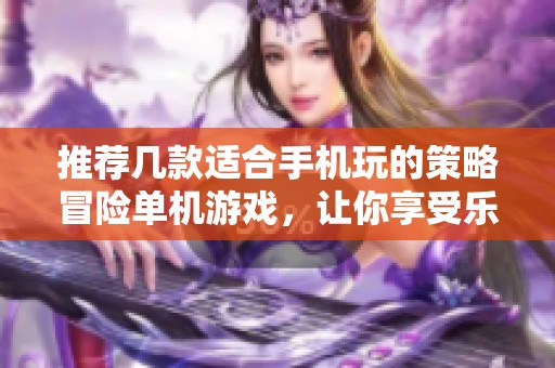 推薦幾款適合手機玩的策略冒險單機游戲，讓你享受樂趣無窮