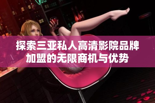 探索三亞私人高清影院品牌加盟的無限商機(jī)與優(yōu)勢