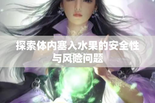 探索體內(nèi)塞入水果的安全性與風(fēng)險(xiǎn)問(wèn)題