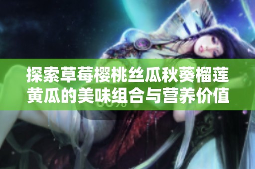 探索草莓櫻桃絲瓜秋葵榴蓮黃瓜的美味組合與營(yíng)養(yǎng)價(jià)值