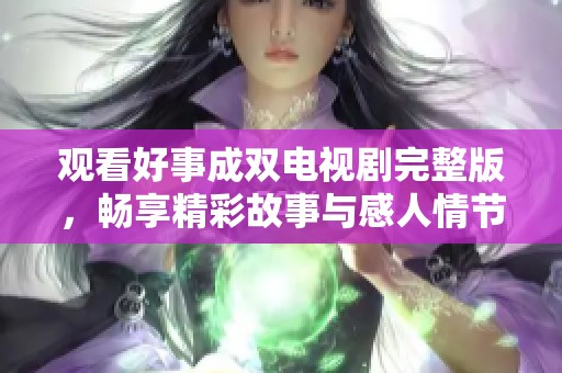 觀看好事成雙電視劇完整版，暢享精彩故事與感人情節(jié)
