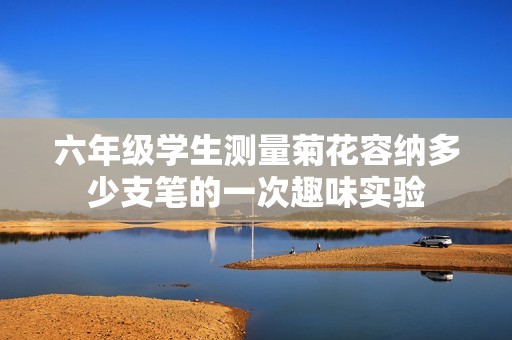 六年級(jí)學(xué)生測(cè)量菊花容納多少支筆的一次趣味實(shí)驗(yàn)