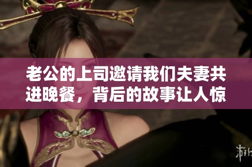 老公的上司邀請(qǐng)我們夫妻共進(jìn)晚餐，背后的故事讓人驚訝