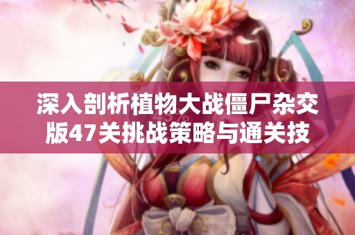 深入剖析植物大戰(zhàn)僵尸雜交版47關(guān)挑戰(zhàn)策略與通關(guān)技巧