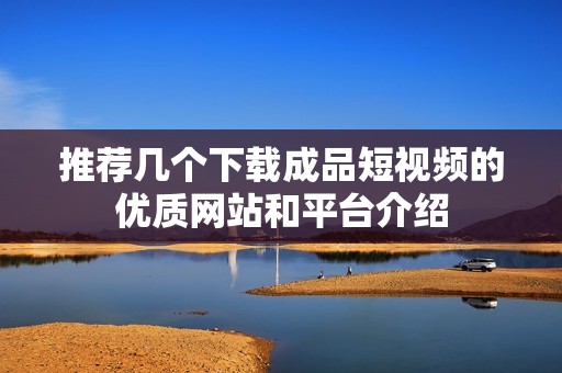 推薦幾個下載成品短視頻的優(yōu)質(zhì)網(wǎng)站和平臺介紹