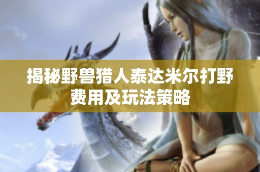揭秘野獸獵人泰達(dá)米爾打野費(fèi)用及玩法策略